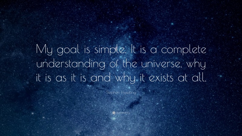 Stephen Hawking Quote: “My goal is simple. It is a complete understanding of the universe, why it is as it is and why it exists at all.”