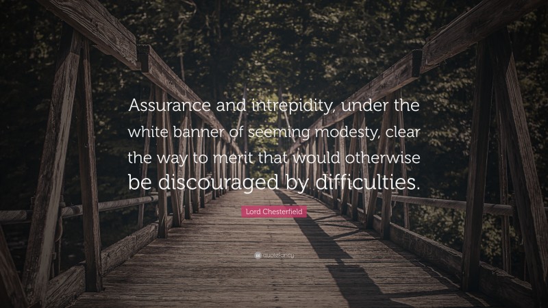 Lord Chesterfield Quote: “Assurance and intrepidity, under the white banner of seeming modesty, clear the way to merit that would otherwise be discouraged by difficulties.”