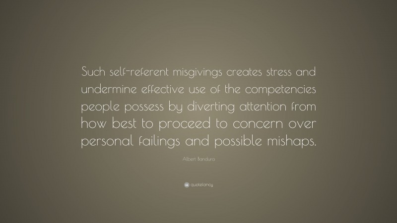 Albert Bandura Quote: “Such self-referent misgivings creates stress and undermine effective use of the competencies people possess by diverting attention from how best to proceed to concern over personal failings and possible mishaps.”