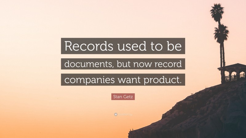 Stan Getz Quote: “Records used to be documents, but now record companies want product.”