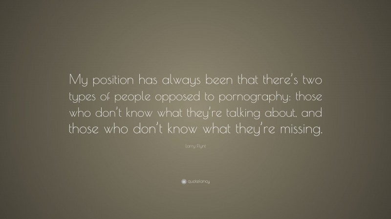 Larry Flynt Quote: “My position has always been that there’s two types of people opposed to pornography: those who don’t know what they’re talking about, and those who don’t know what they’re missing.”