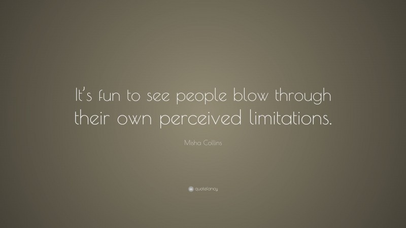 Misha Collins Quote: “It’s fun to see people blow through their own perceived limitations.”
