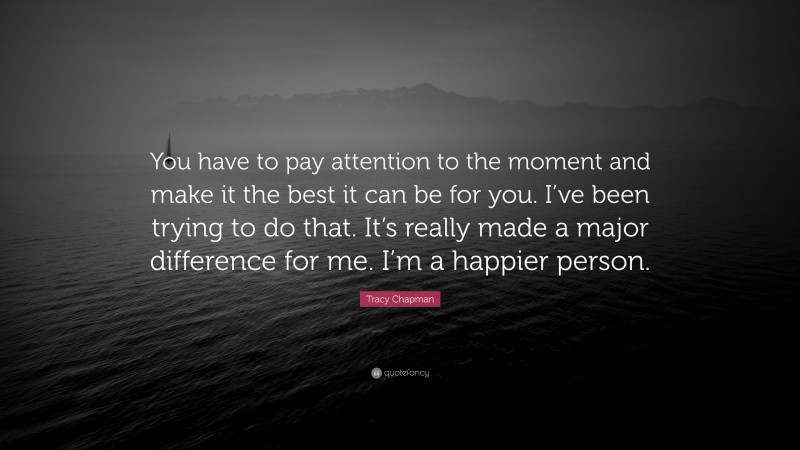 Tracy Chapman Quote: “You have to pay attention to the moment and make it the best it can be for you. I’ve been trying to do that. It’s really made a major difference for me. I’m a happier person.”