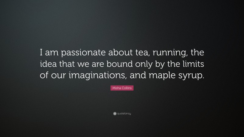 Misha Collins Quote: “I am passionate about tea, running, the idea that we are bound only by the limits of our imaginations, and maple syrup.”