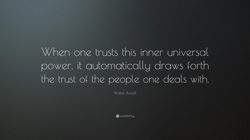 Walter Russell Quote: “When one trusts this inner universal power, it automatically draws forth the trust of the people one deals with.”
