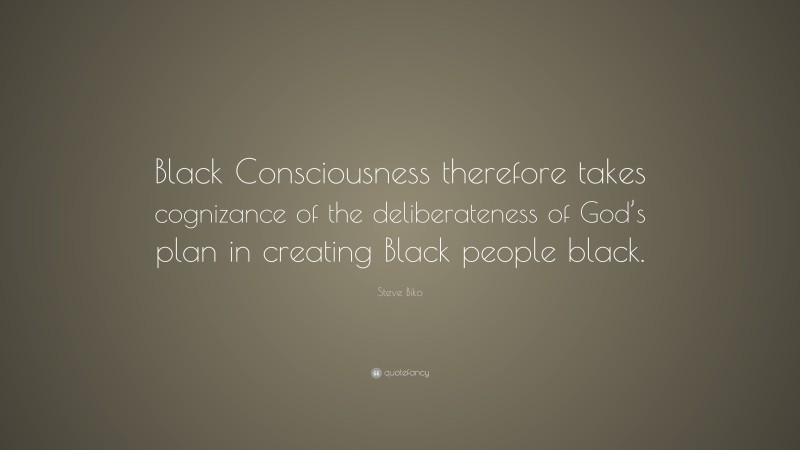 Steve Biko Quote: “Black Consciousness therefore takes cognizance of the deliberateness of God’s plan in creating Black people black.”