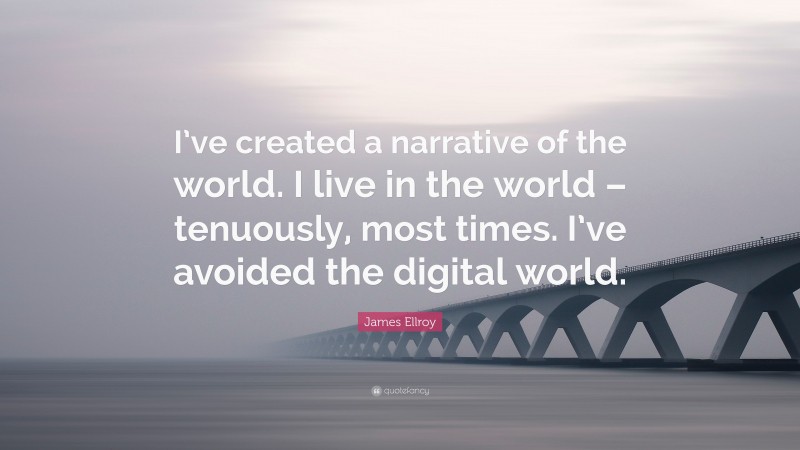 James Ellroy Quote: “I’ve created a narrative of the world. I live in the world – tenuously, most times. I’ve avoided the digital world.”