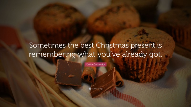 Cathy Guisewite Quote: “Sometimes the best Christmas present is remembering what you’ve already got.”
