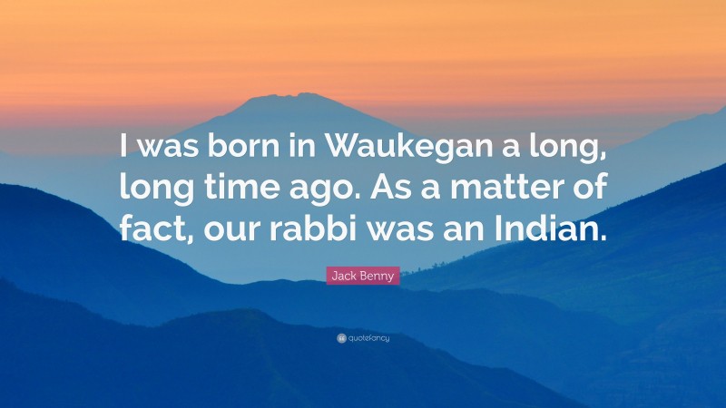 Jack Benny Quote: “I was born in Waukegan a long, long time ago. As a matter of fact, our rabbi was an Indian.”