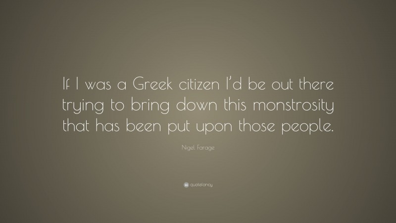 Nigel Farage Quote: “If I was a Greek citizen I’d be out there trying to bring down this monstrosity that has been put upon those people.”