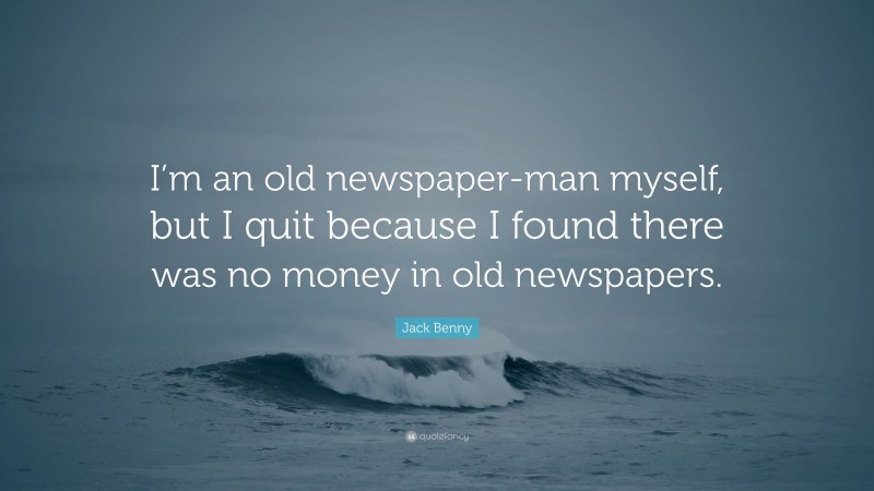 Jack Benny Quote: “I’m an old newspaper-man myself, but I quit because I found there was no money in old newspapers.”