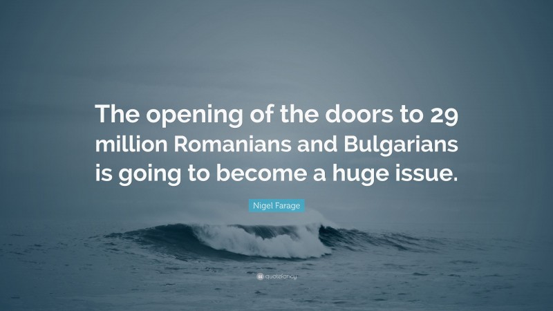 Nigel Farage Quote: “The opening of the doors to 29 million Romanians and Bulgarians is going to become a huge issue.”