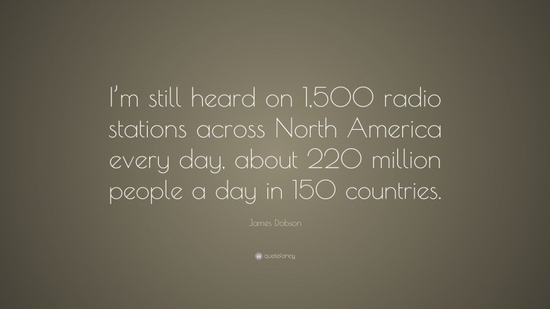James Dobson Quote: “I’m still heard on 1,500 radio stations across North America every day, about 220 million people a day in 150 countries.”