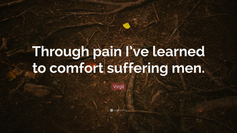 Virgil Quote: “Through pain I’ve learned to comfort suffering men.”