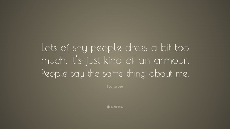 Eva Green Quote: “Lots of shy people dress a bit too much. It’s just kind of an armour. People say the same thing about me.”