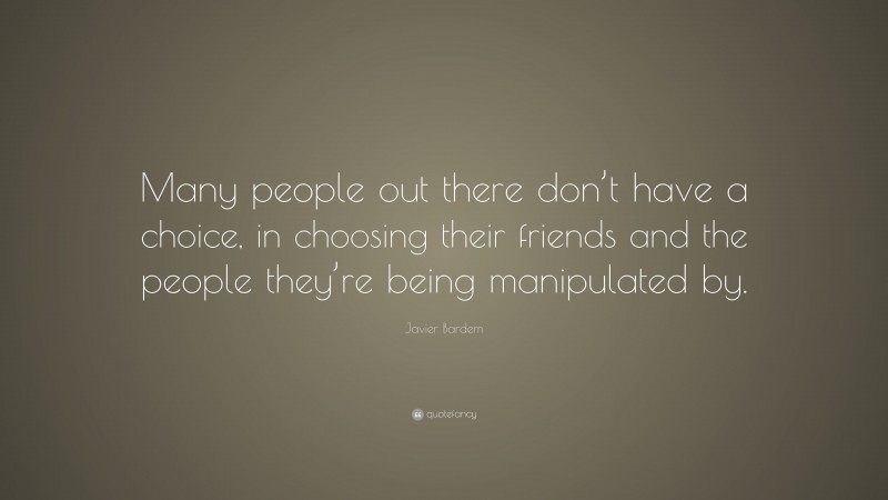Javier Bardem Quote: “Many people out there don’t have a choice, in choosing their friends and the people they’re being manipulated by.”