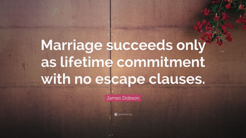 James Dobson Quote: “Marriage succeeds only as lifetime commitment with no escape clauses.”
