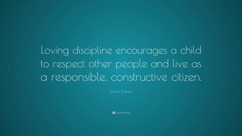 James Dobson Quote: “Loving discipline encourages a child to respect other people and live as a responsible, constructive citizen.”
