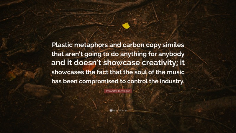 Immortal Technique Quote: “Plastic metaphors and carbon copy similes that aren’t going to do anything for anybody and it doesn’t showcase creativity; it showcases the fact that the soul of the music has been compromised to control the industry.”