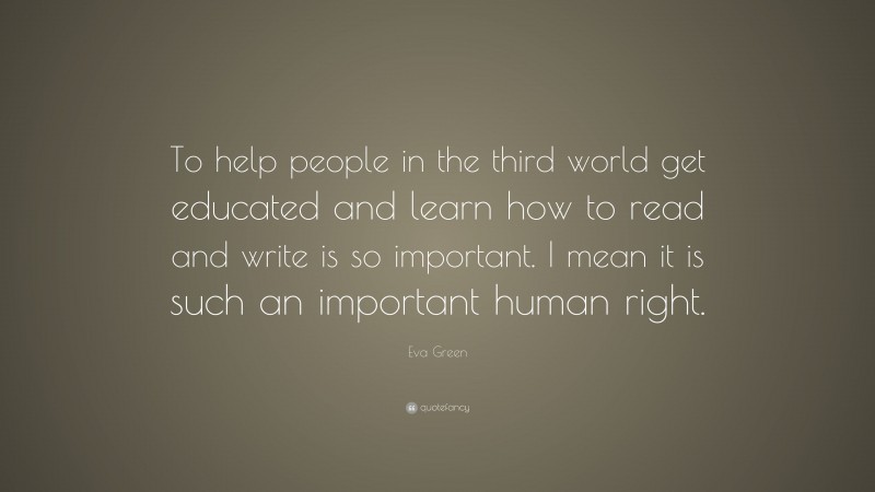 Eva Green Quote: “To help people in the third world get educated and learn how to read and write is so important. I mean it is such an important human right.”