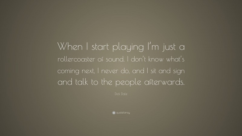 Dick Dale Quote: “When I start playing I’m just a rollercoaster of sound. I don’t know what’s coming next, I never do, and I sit and sign and talk to the people afterwards.”