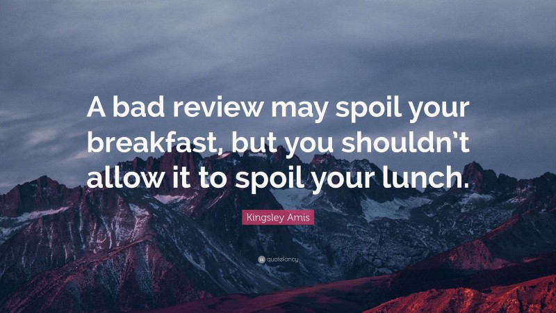 Kingsley Amis Quote: “A bad review may spoil your breakfast, but you shouldn’t allow it to spoil your lunch.”