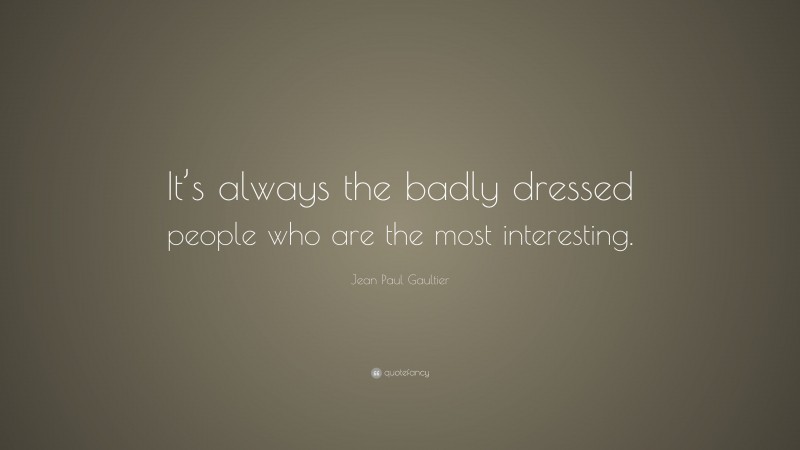 Jean Paul Gaultier Quote: “It’s always the badly dressed people who are the most interesting.”