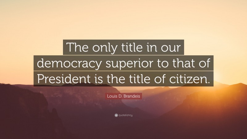 Louis D. Brandeis Quote: “The only title in our democracy superior to that of President is the title of citizen.”