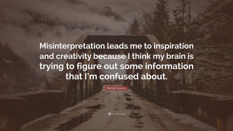 Michel Gondry Quote: “Misinterpretation leads me to inspiration and creativity because I think my brain is trying to figure out some information that I’m confused about.”