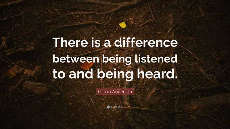 Gillian Anderson Quote: “There is a difference between being listened to and being heard.”