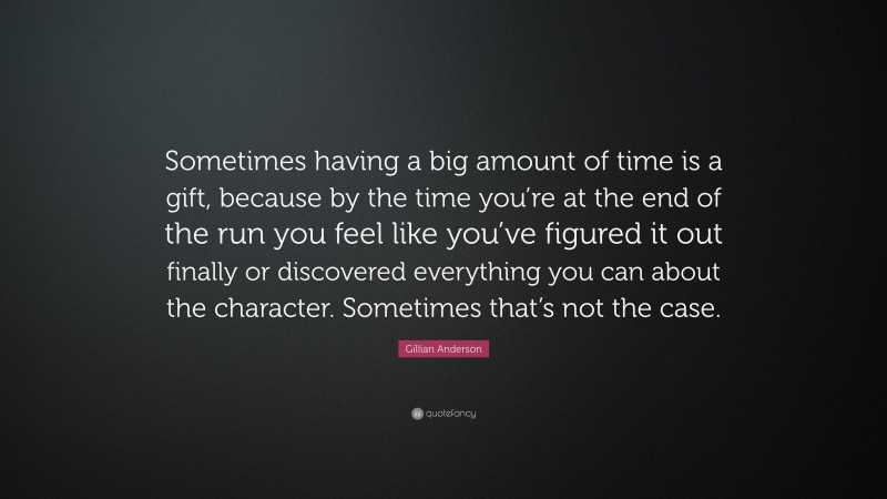 Gillian Anderson Quote: “Sometimes having a big amount of time is a gift, because by the time you’re at the end of the run you feel like you’ve figured it out finally or discovered everything you can about the character. Sometimes that’s not the case.”