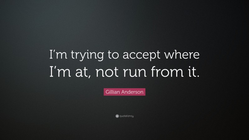 Gillian Anderson Quote: “I’m trying to accept where I’m at, not run from it.”