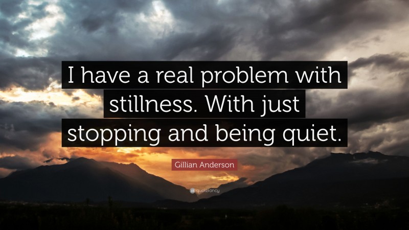 Gillian Anderson Quote: “I have a real problem with stillness. With just stopping and being quiet.”