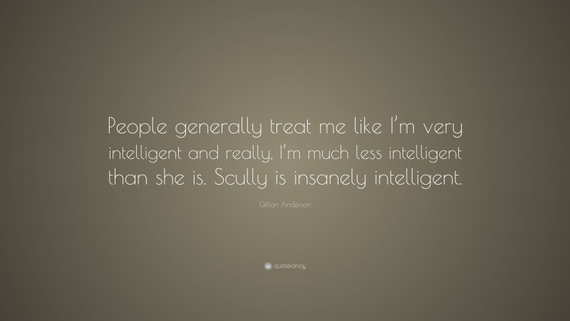 Gillian Anderson Quote: “People generally treat me like I’m very intelligent and really, I’m much less intelligent than she is. Scully is insanely intelligent.”