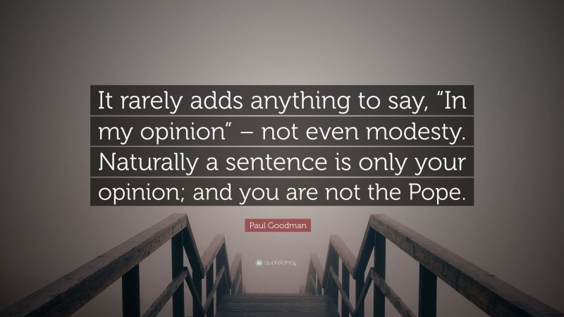 Paul Goodman Quote: “It rarely adds anything to say, “In my opinion” – not even modesty. Naturally a sentence is only your opinion; and you are not the Pope.”