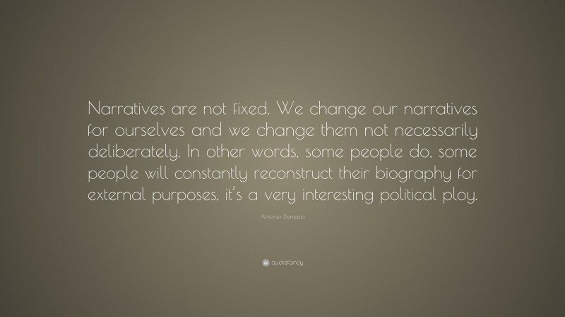 Antonio Damasio Quote: “Narratives are not fixed. We change our narratives for ourselves and we change them not necessarily deliberately. In other words, some people do, some people will constantly reconstruct their biography for external purposes, it’s a very interesting political ploy.”