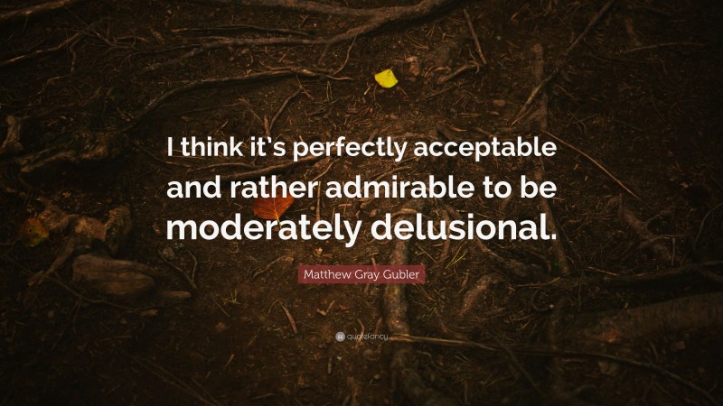Matthew Gray Gubler Quote: “I think it’s perfectly acceptable and rather admirable to be moderately delusional.”