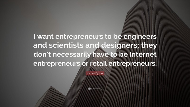 James Dyson Quote: “I want entrepreneurs to be engineers and scientists and designers; they don’t necessarily have to be Internet entrepreneurs or retail entrepreneurs.”
