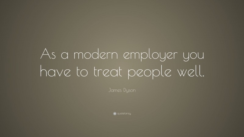 James Dyson Quote: “As a modern employer you have to treat people well.”