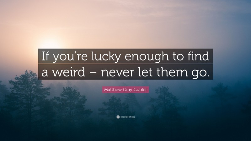 Matthew Gray Gubler Quote: “If you’re lucky enough to find a weird – never let them go.”