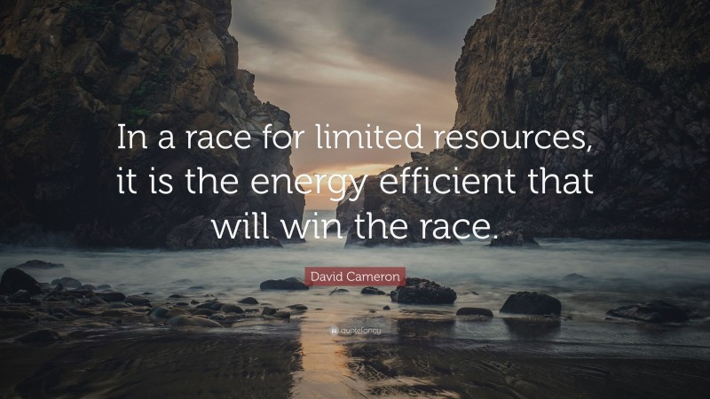David Cameron Quote: “In a race for limited resources, it is the energy efficient that will win the race.”