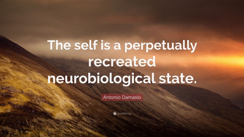 Antonio Damasio Quote: “The self is a perpetually recreated neurobiological state.”