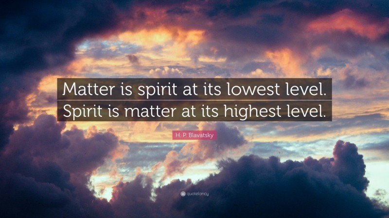 H. P. Blavatsky Quote: “Matter is spirit at its lowest level. Spirit is matter at its highest level.”