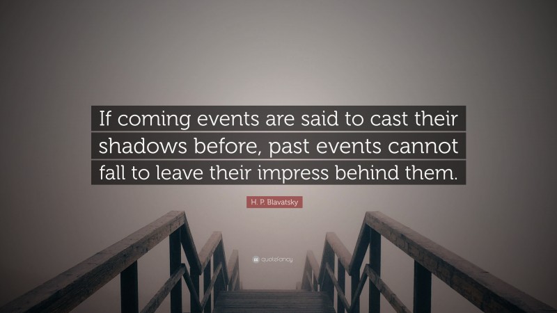 H. P. Blavatsky Quote: “If coming events are said to cast their shadows before, past events cannot fall to leave their impress behind them.”