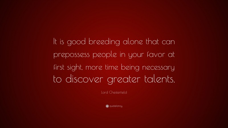 Lord Chesterfield Quote: “It is good breeding alone that can prepossess people in your favor at first sight, more time being necessary to discover greater talents.”