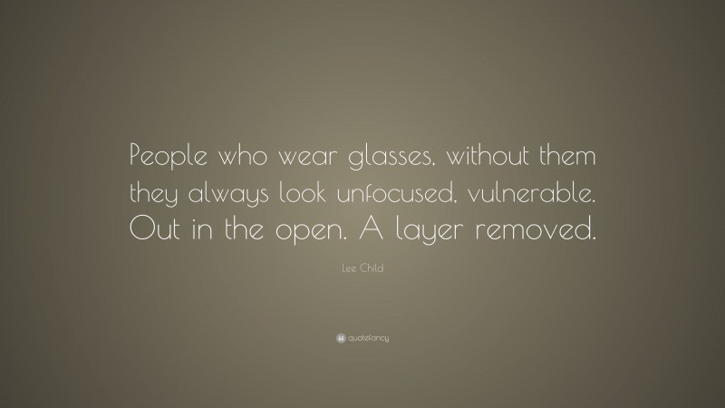 Lee Child Quote: “People who wear glasses, without them they always look unfocused, vulnerable. Out in the open. A layer removed.”