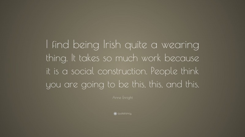 Anne Enright Quote: “I find being Irish quite a wearing thing. It takes so much work because it is a social construction. People think you are going to be this, this, and this.”
