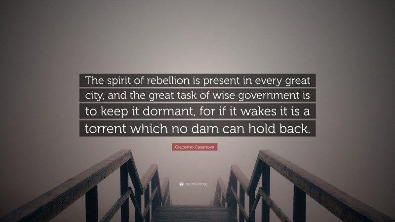 Giacomo Casanova Quote: “The spirit of rebellion is present in every great city, and the great task of wise government is to keep it dormant, for if it wakes it is a torrent which no dam can hold back.”