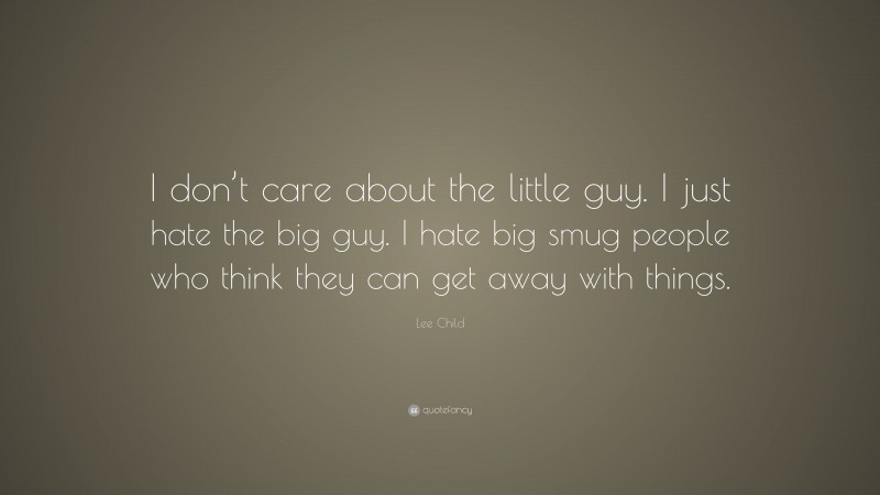 Lee Child Quote: “I don’t care about the little guy. I just hate the big guy. I hate big smug people who think they can get away with things.”