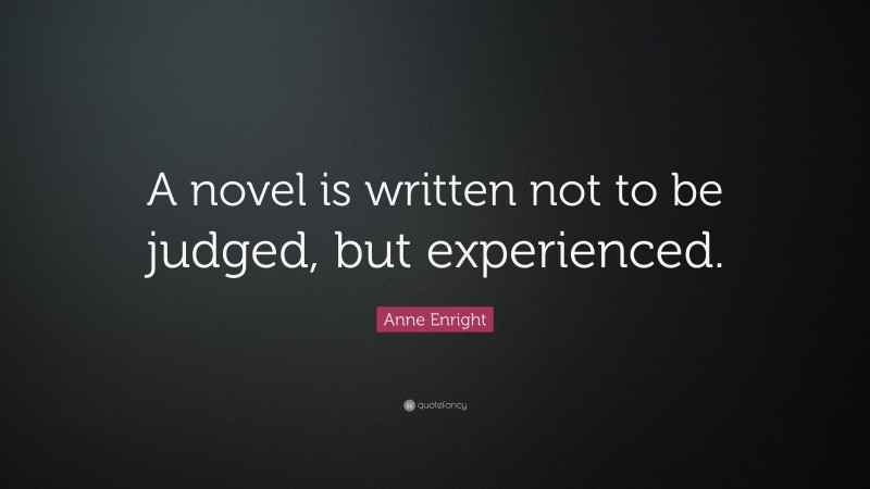 Anne Enright Quote: “A novel is written not to be judged, but experienced.”